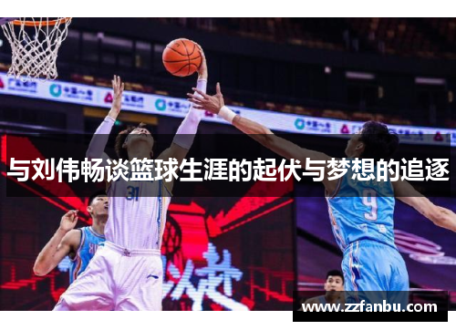 与刘伟畅谈篮球生涯的起伏与梦想的追逐