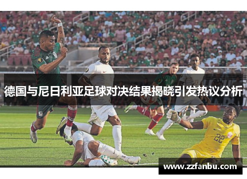 德国与尼日利亚足球对决结果揭晓引发热议分析