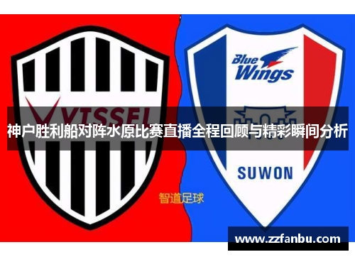 神户胜利船对阵水原比赛直播全程回顾与精彩瞬间分析